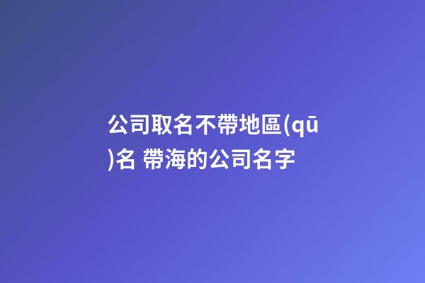 公司取名不帶地區(qū)名 帶海的公司名字